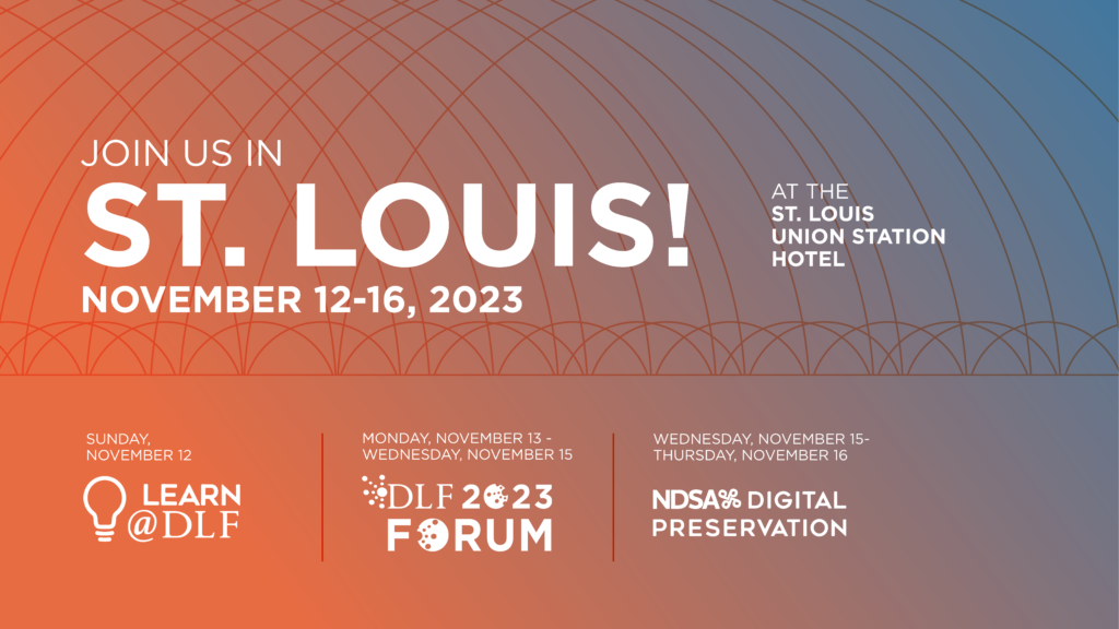 Join us in St. Louis! at the St. Louis Union Station Hotel November 12-16, 2023. Sunday, November 12: Learn@DLF; Monday, November 13-Wednesday, November 15: 2023 DLF Forum; Wednesday, November 15-Thursday, November 16: NDSA's Digital Preservation